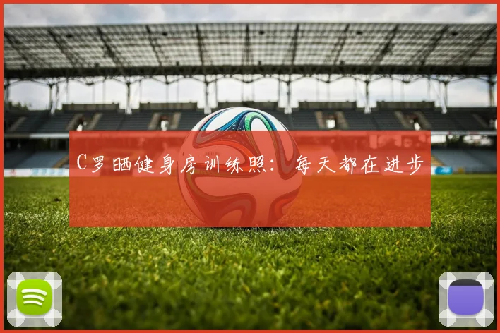 C罗晒健身房训练照：每天都在进步