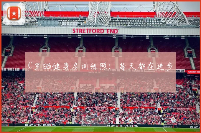 C罗晒健身房训练照：每天都在进步