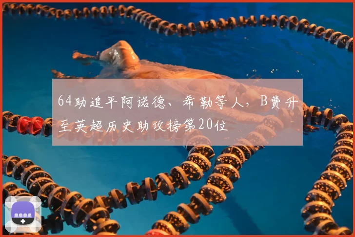 64助追平阿诺德、希勒等人，B费升至英超历史助攻榜第20位