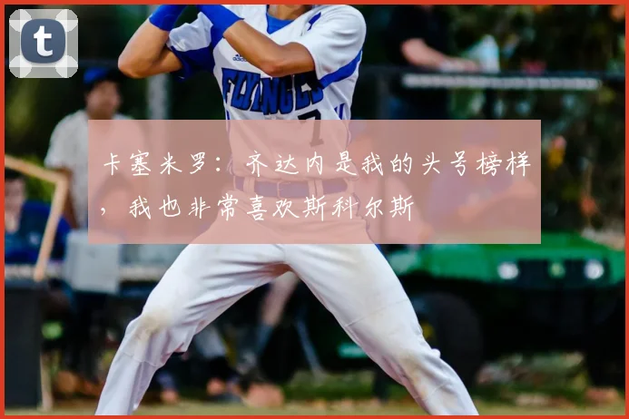 卡塞米罗：齐达内是我的头号榜样，我也非常喜欢斯科尔斯