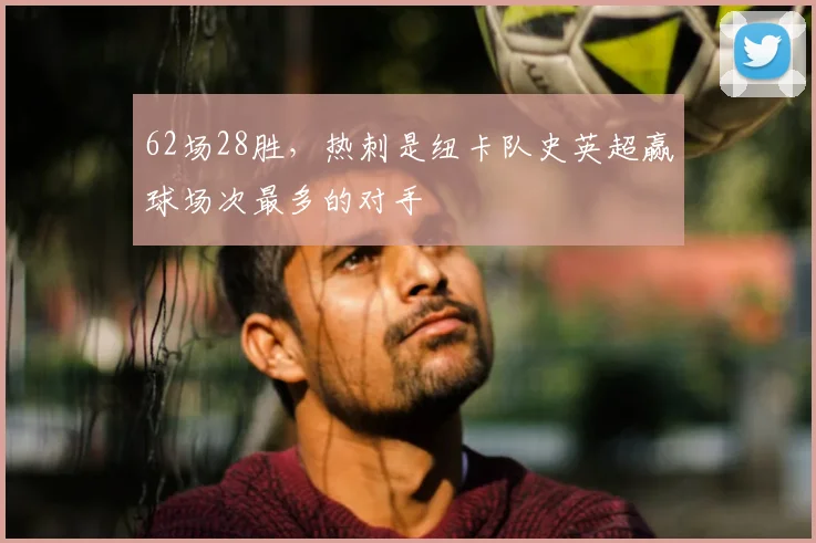 62场28胜，热刺是纽卡队史英超赢球场次最多的对手