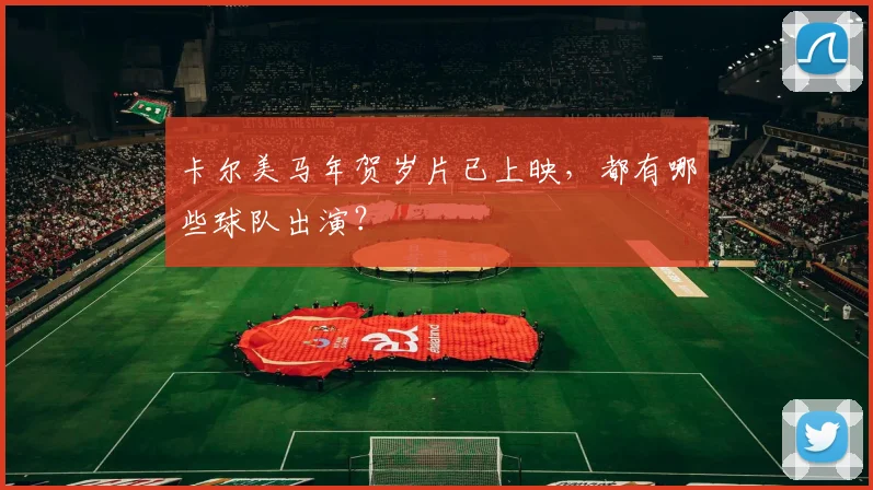卡尔美马年贺岁片已上映，都有哪些球队出演？