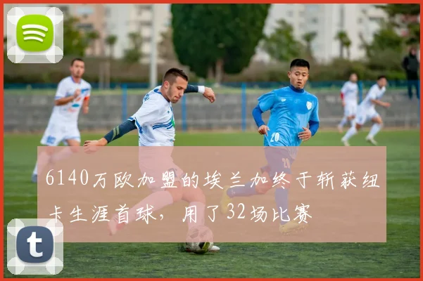 6140万欧加盟的埃兰加终于斩获纽卡生涯首球，用了32场比赛