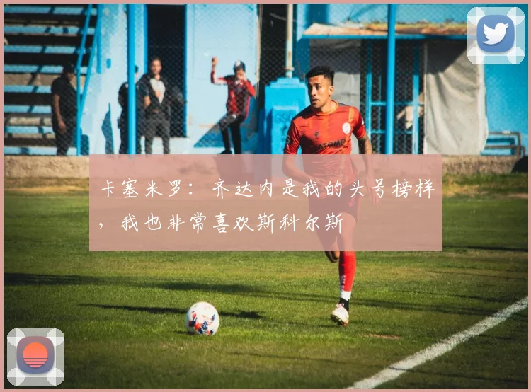 卡塞米罗：齐达内是我的头号榜样，我也非常喜欢斯科尔斯