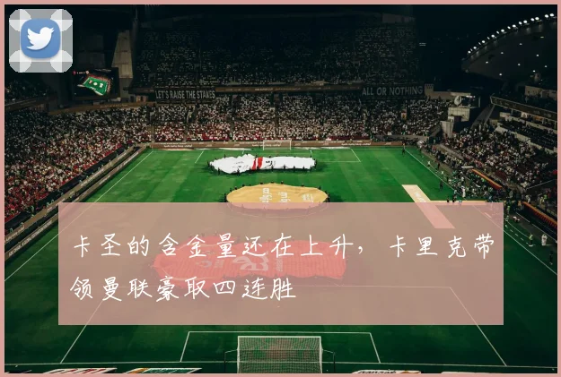 卡圣的含金量还在上升，卡里克带领曼联豪取四连胜