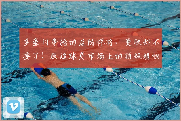 多豪门争抢的后防悍将，曼联却不要了！改追球员市场上的顶级猎物