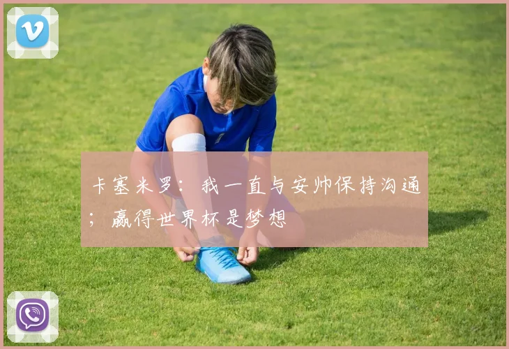 卡塞米罗：我一直与安帅保持沟通；赢得世界杯是梦想