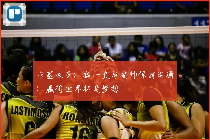 卡塞米罗：我一直与安帅保持沟通；赢得世界杯是梦想